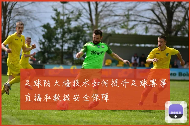 足球防火墙技术如何提升足球赛事直播和数据安全保障