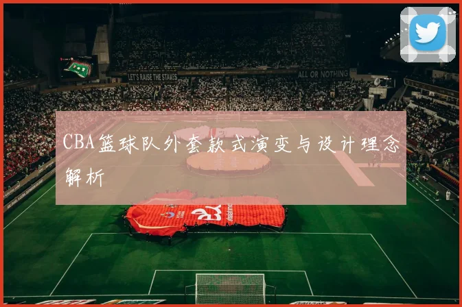 CBA篮球队外套款式演变与设计理念解析