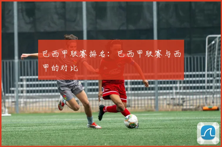 巴西甲联赛排名：巴西甲联赛与西甲的对比