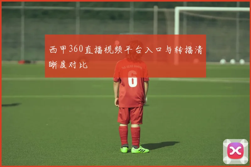 西甲360直播视频平台入口与转播清晰度对比