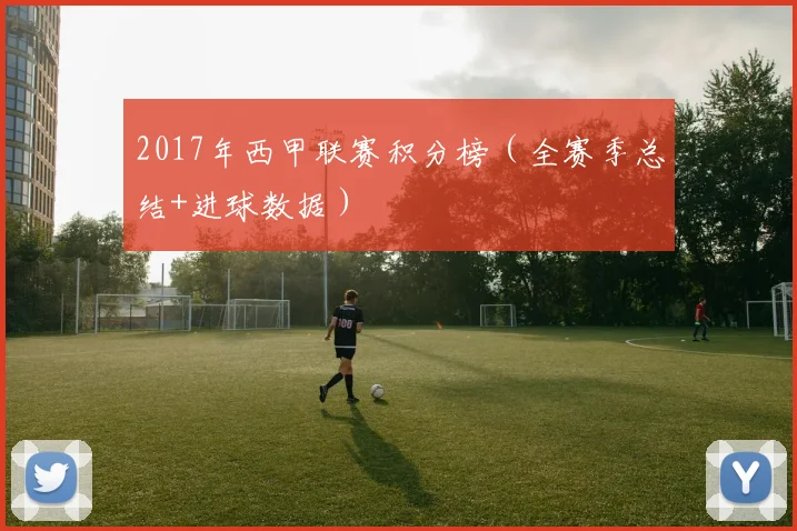 2017年西甲联赛积分榜（全赛季总结+进球数据）