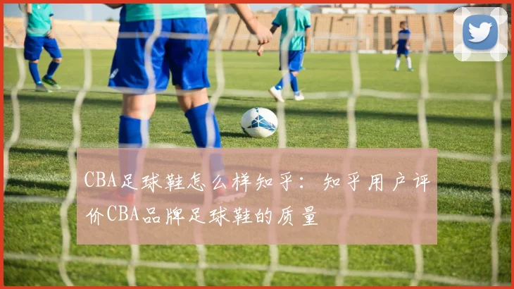 CBA足球鞋怎么样知乎：知乎用户评价CBA品牌足球鞋的质量