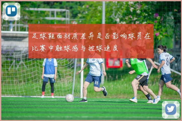 足球鞋面材质差异是否影响球员在比赛中触球感与控球速度