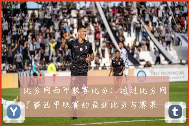 比分网西甲联赛比分：通过比分网了解西甲联赛的最新比分与赛果